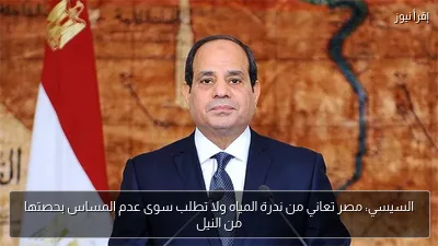 السيسي: مصر تعاني من ندرة المياه ولا تطلب سوى عدم المساس بحصتها من النيل