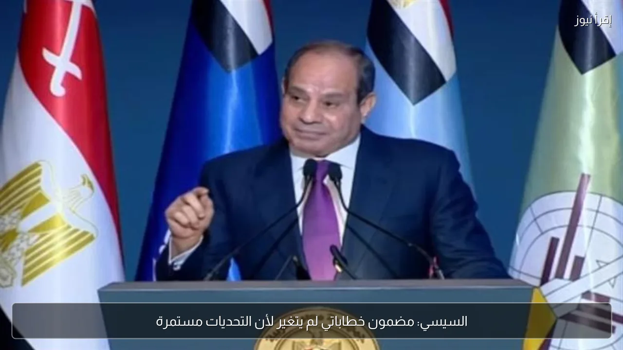 السيسي: مضمون خطاباتي لم يتغير لأن التحديات مستمرة