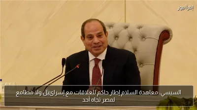 السيسي: معاهدة السلام إطار حاكم للعلاقات مع إسرائيل ولا مطامع لمصر تجاه أحد