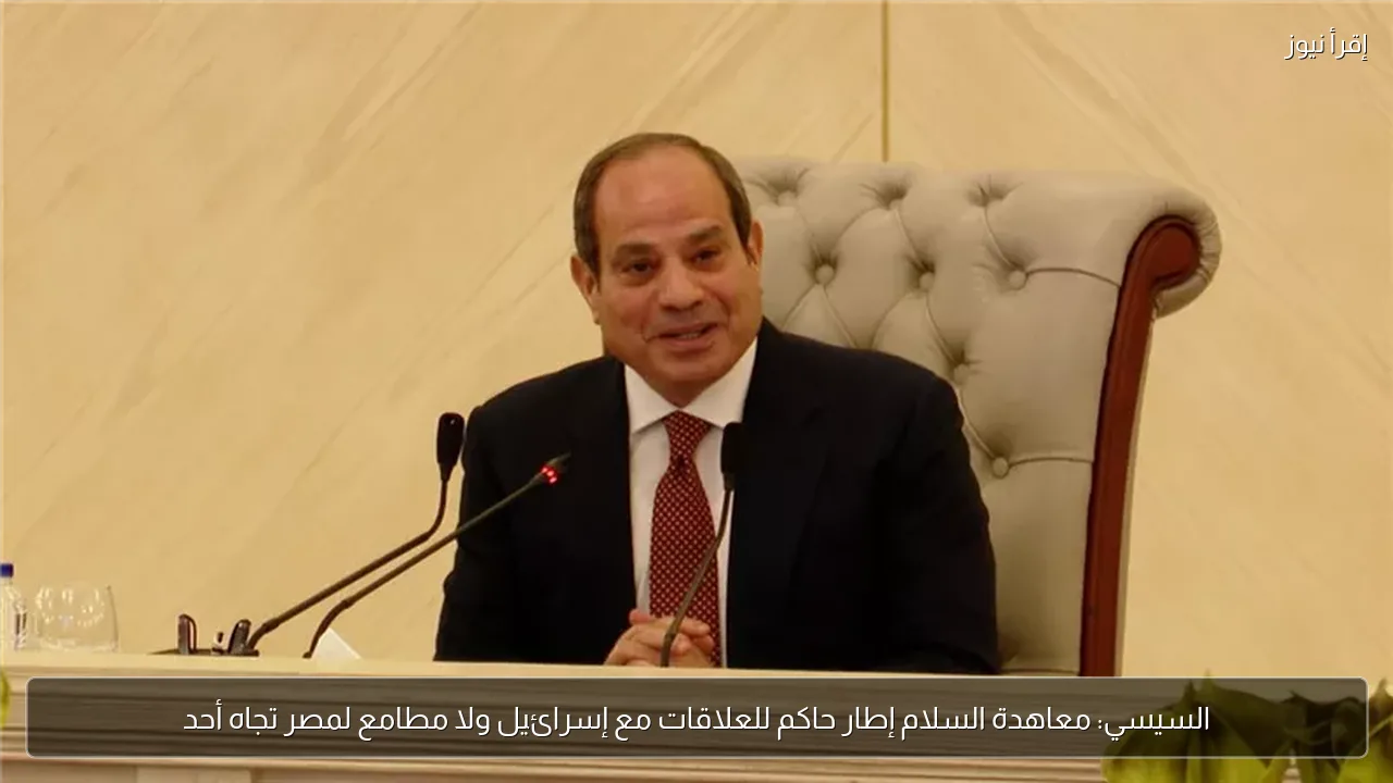 السيسي: معاهدة السلام إطار حاكم للعلاقات مع إسرائيل ولا مطامع لمصر تجاه أحد