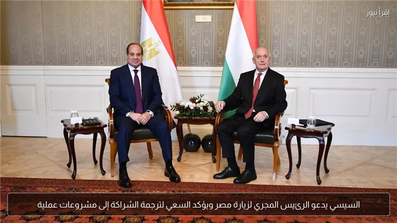 السيسي يدعو الرئيس المجري لزيارة مصر ويؤكد السعي لترجمة الشراكة إلى مشروعات عملية