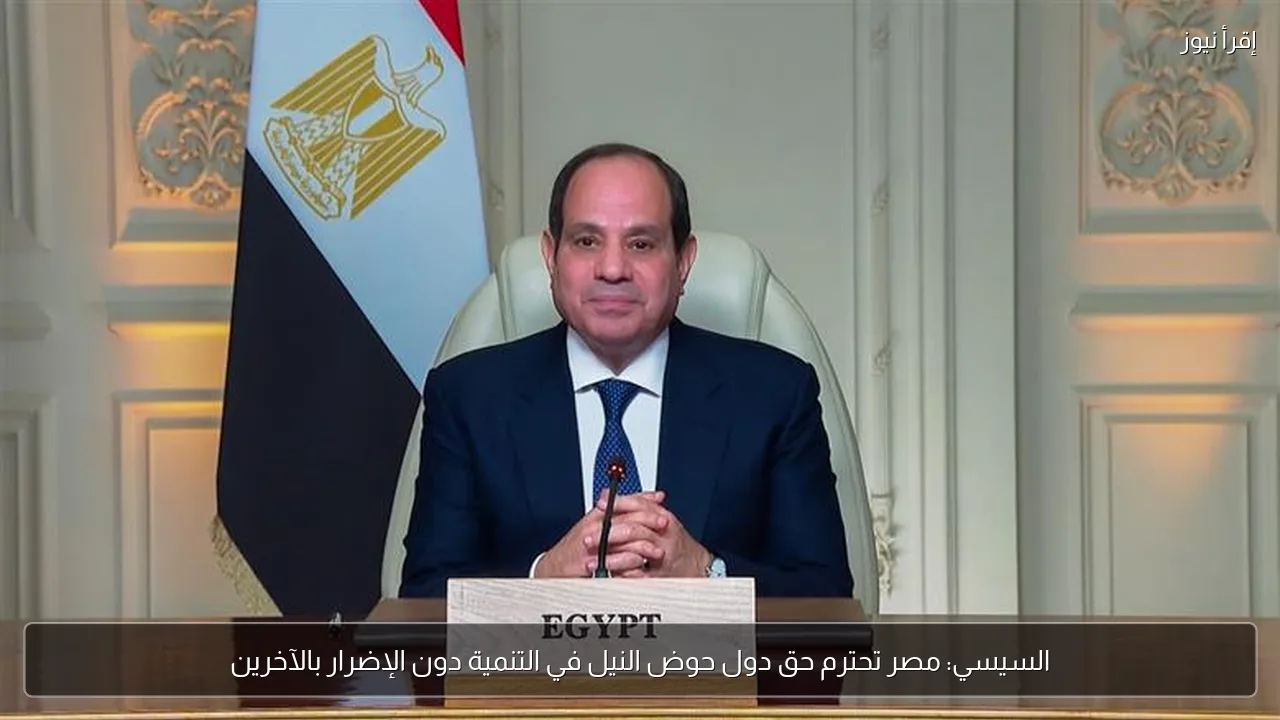 السيسي: مصر تحترم حق دول حوض النيل في التنمية دون الإضرار بالآخرين