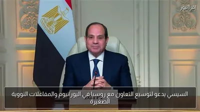 السيسي يدعو لتوسيع التعاون مع روسيا في اليورانيوم والمفاعلات النووية الصغيرة