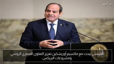 السيسي يبحث مع ماكسيم أوريشكين تعزيز التعاون المصري الروسي ومشروعات البريكس