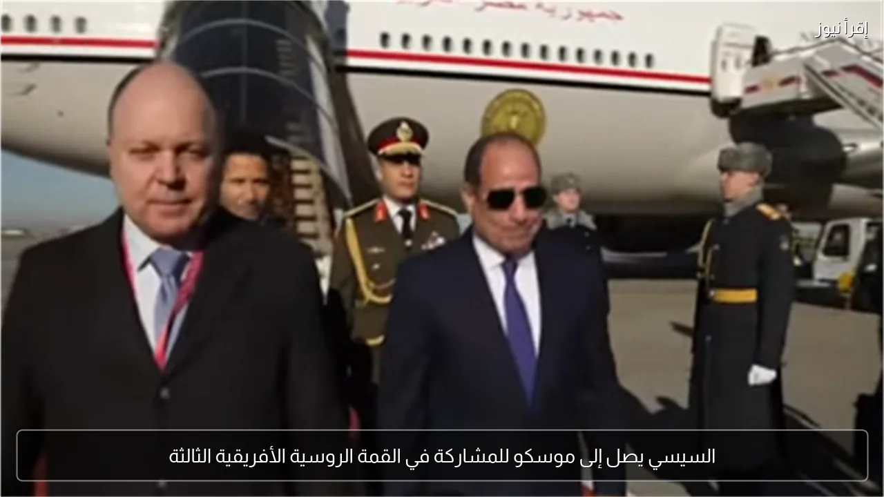 السيسي يصل إلى موسكو للمشاركة في القمة الروسية الأفريقية الثالثة