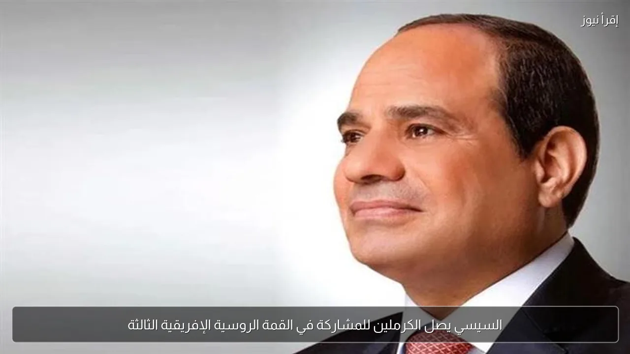 السيسي يصل الكرملين للمشاركة في القمة الروسية الإفريقية الثالثة