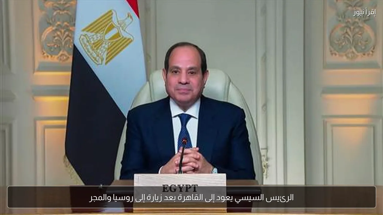 الرئيس السيسي يعود إلى القاهرة بعد زيارة إلى روسيا والمجر