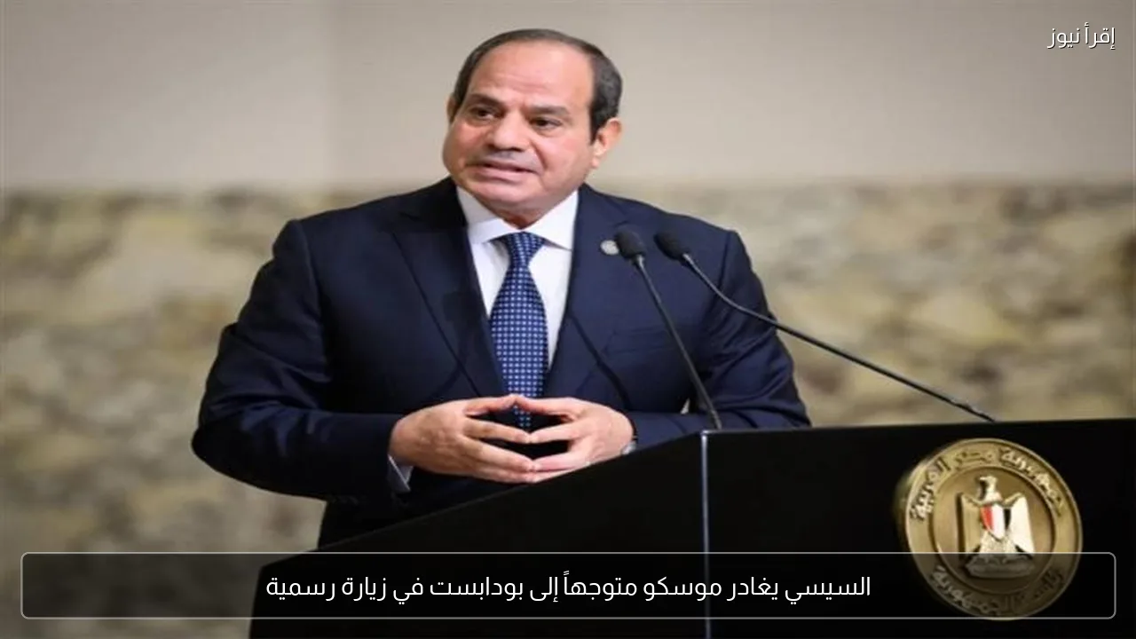 السيسي يغادر موسكو متوجهاً إلى بودابست في زيارة رسمية