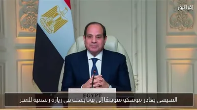 السيسي يغادر موسكو متوجهًا إلى بودابست في زيارة رسمية للمجر