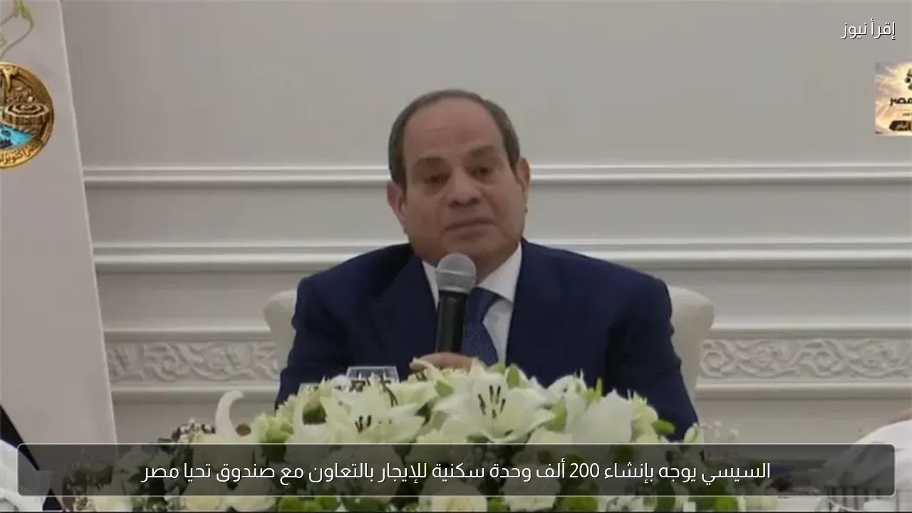السيسي يوجه بإنشاء 200 ألف وحدة سكنية للإيجار بالتعاون مع صندوق تحيا مصر