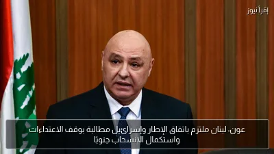عون: لبنان ملتزم باتفاق الإطار وإسرائيل مطالبة بوقف الاعتداءات واستكمال الانسحاب جنوبًا