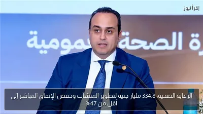 الرعاية الصحية: 334.8 مليار جنيه لتطوير المنشآت وخفض الإنفاق المباشر إلى أقل من 47%