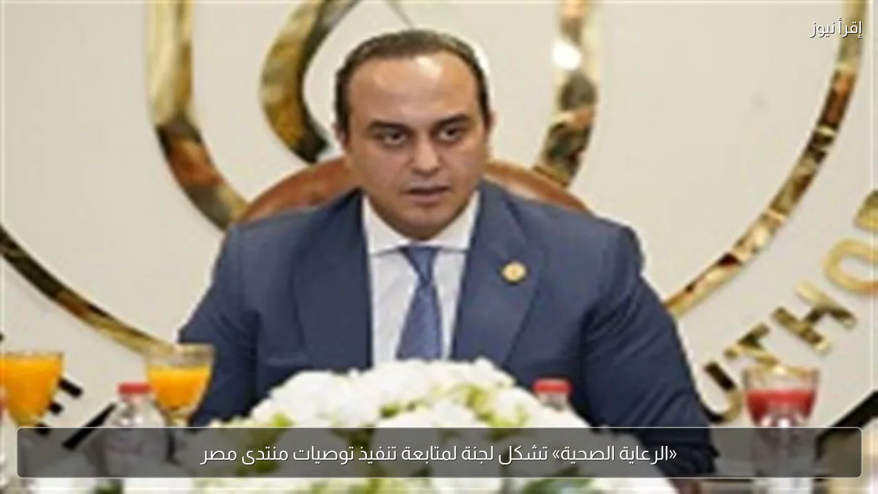 «الرعاية الصحية» تشكل لجنة لمتابعة تنفيذ توصيات منتدى مصر