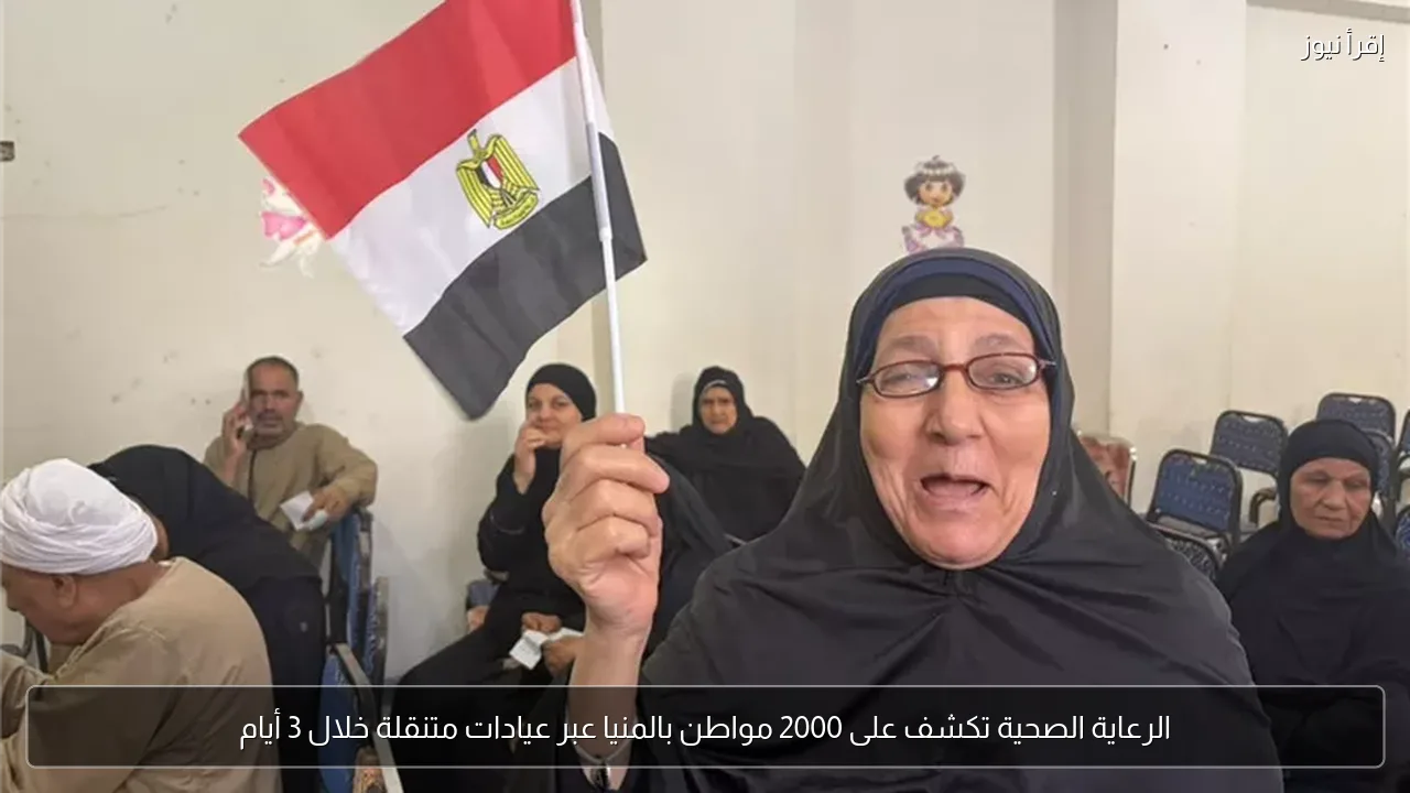 الرعاية الصحية تكشف على 2000 مواطن بالمنيا عبر عيادات متنقلة خلال 3 أيام