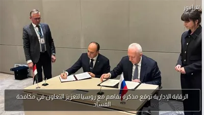 الرقابة الإدارية توقع مذكرة تفاهم مع روسيا لتعزيز التعاون في مكافحة الفساد