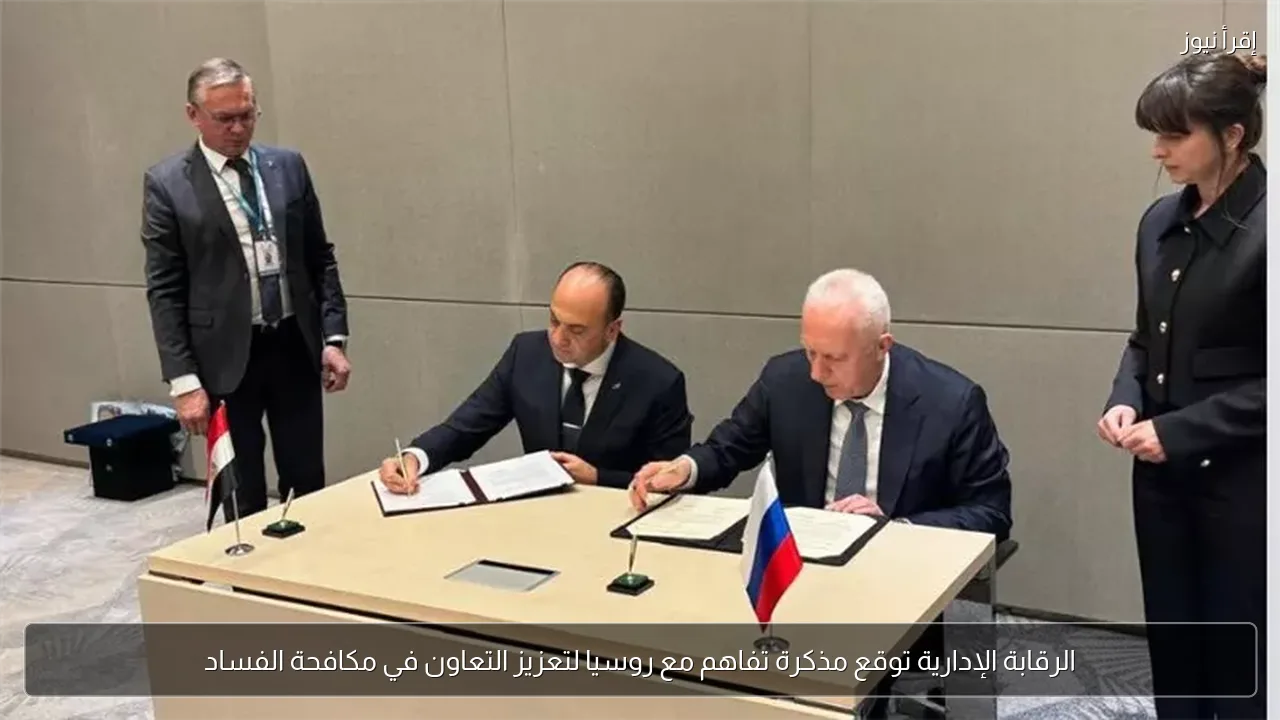 الرقابة الإدارية توقع مذكرة تفاهم مع روسيا لتعزيز التعاون في مكافحة الفساد
