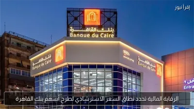 الرقابة المالية تحدد نطاق السعر الاسترشادي لطرح أسهم بنك القاهرة