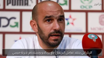 الركراكي ينتقد تعامل البرتغال مع رونالدو ويستحضر تجربة ميسي