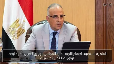 القاهرة تستضيف اجتماع اللجنة الفنية للمجلس الوزاري العربي للمياه لبحث أولويات العمل المشترك
