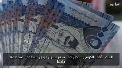 البنك الأهلي الكويتي يسجل أعلى سعر لشراء الريال السعودي عند 14.98 جنيهًا