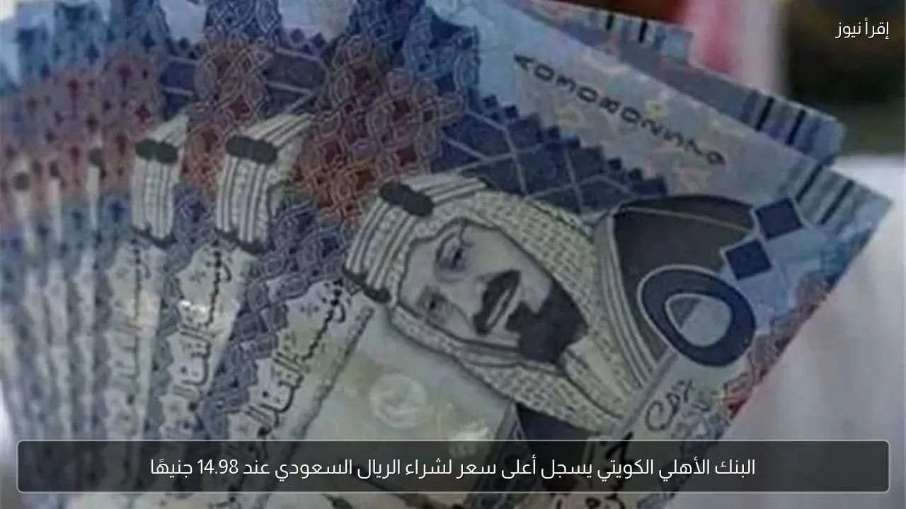البنك الأهلي الكويتي يسجل أعلى سعر لشراء الريال السعودي عند 14.98 جنيهًا
