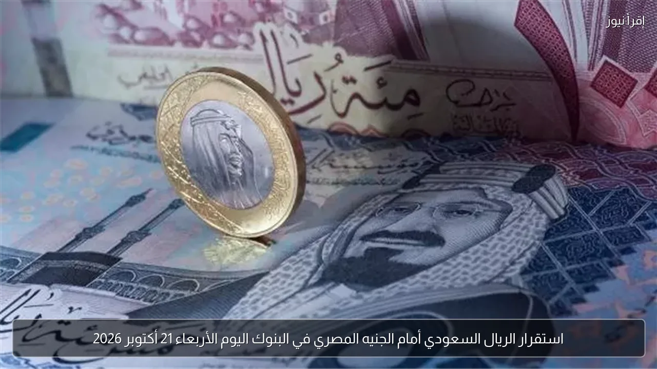 استقرار الريال السعودي أمام الجنيه المصري في البنوك اليوم الأربعاء 21 أكتوبر 2026