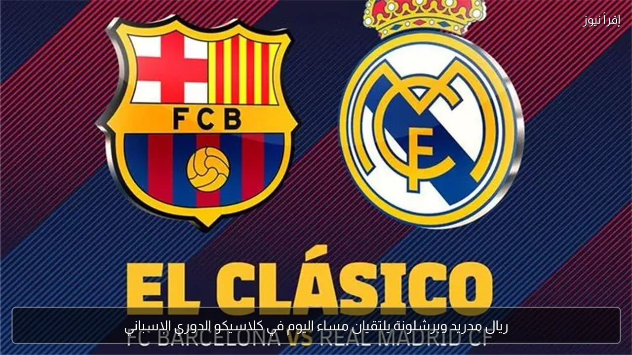 ريال مدريد وبرشلونة يلتقيان مساء اليوم في كلاسيكو الدوري الإسباني