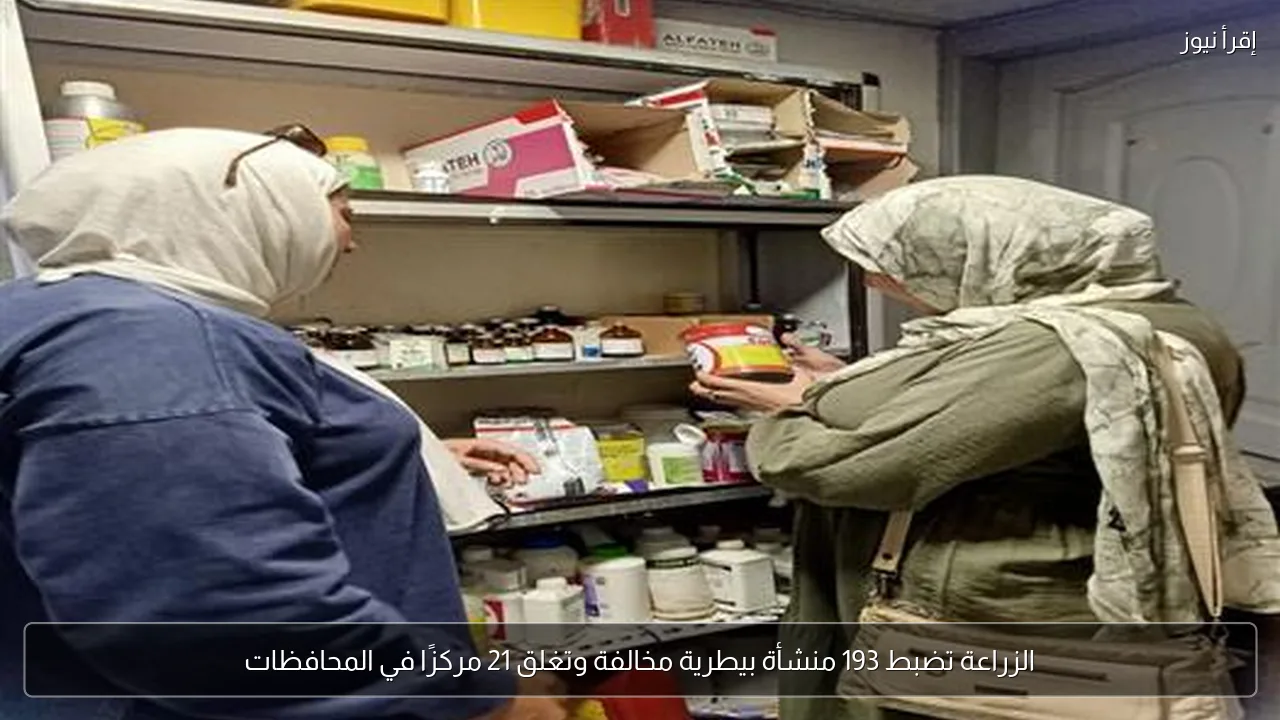الزراعة تضبط 193 منشأة بيطرية مخالفة وتغلق 21 مركزًا في المحافظات