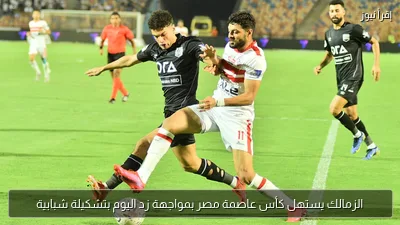الزمالك يستهل كأس عاصمة مصر بمواجهة زد اليوم بتشكيلة شبابية