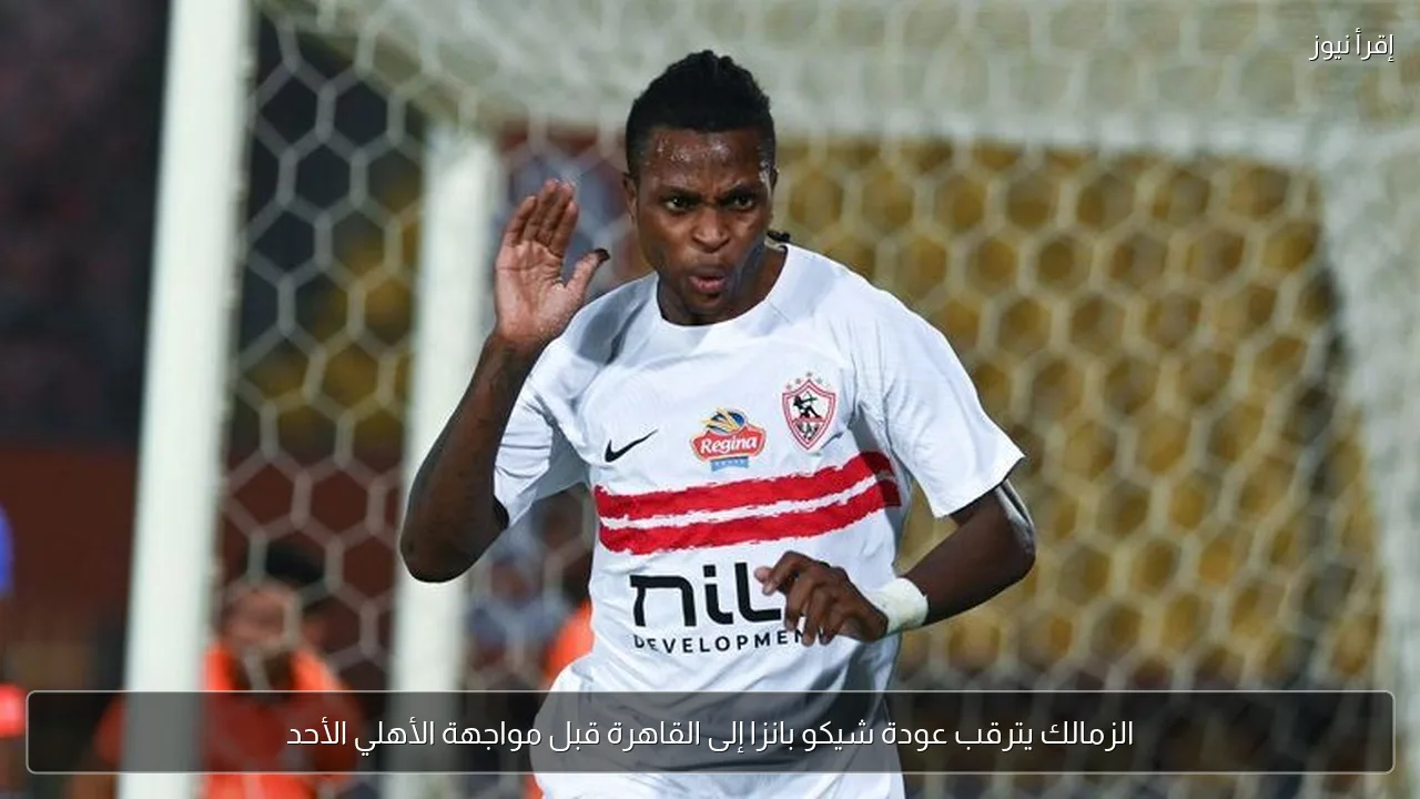 الزمالك يترقب عودة شيكو بانزا إلى القاهرة قبل مواجهة الأهلي الأحد