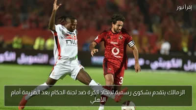 الزمالك يتقدم بشكوى رسمية لاتحاد الكرة ضد لجنة الحكام بعد الهزيمة أمام الأهلي