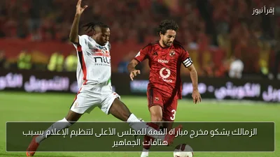 الزمالك يشكو مخرج مباراة القمة للمجلس الأعلى لتنظيم الإعلام بسبب هتافات الجماهير