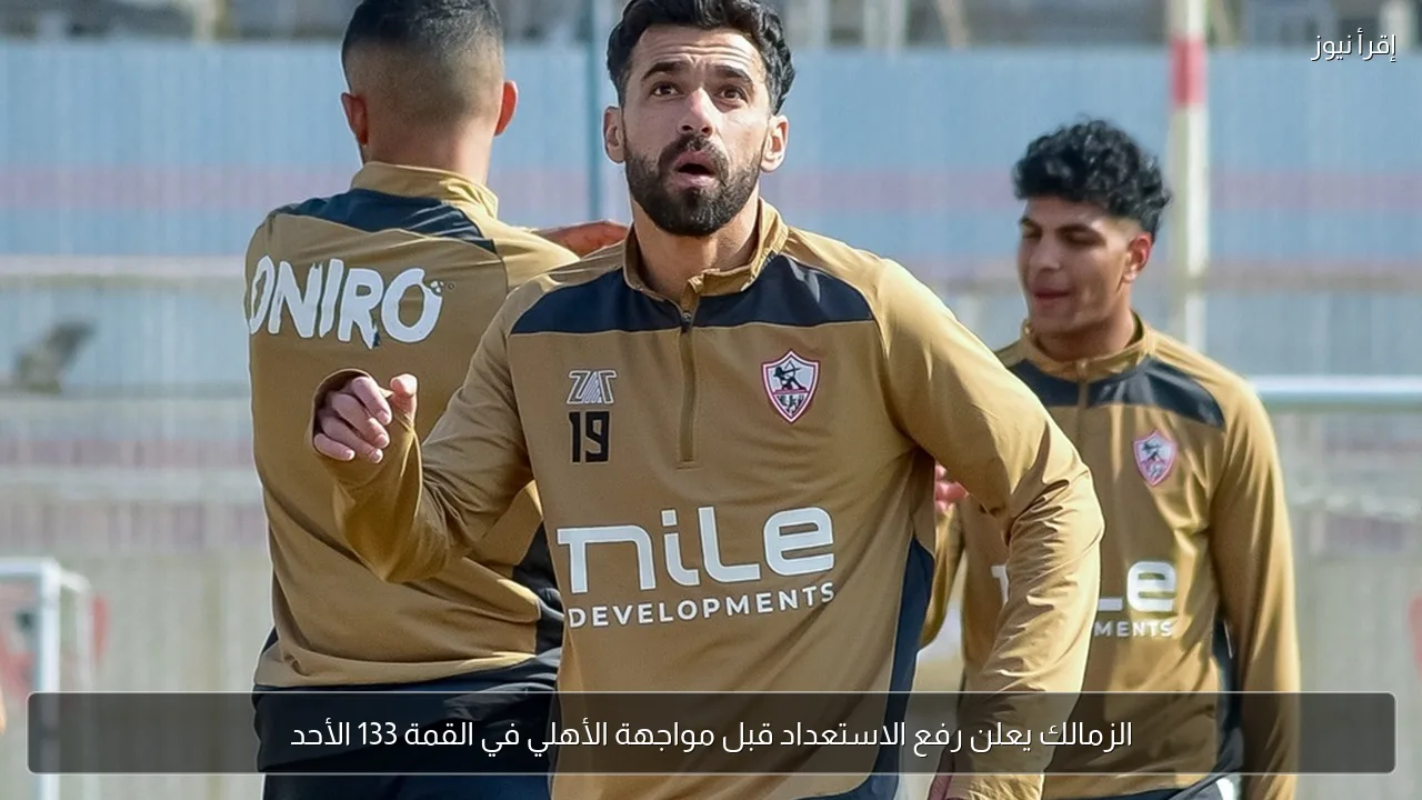 الزمالك يعلن رفع الاستعداد قبل مواجهة الأهلي في القمة 133 الأحد