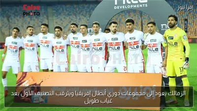 الزمالك يعود إلى مجموعات دوري أبطال إفريقيا ويترقب التصنيف الأول بعد غياب طويل