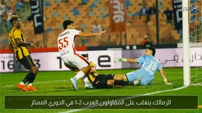 الزمالك يتغلب على المقاولون العرب 2-1 في الدوري الممتاز