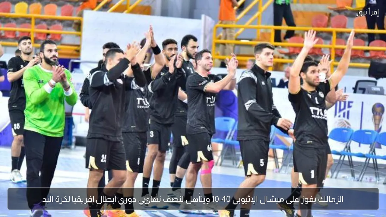 الزمالك يفوز على ميشال الإثيوبي 40-10 ويتأهل لنصف نهائي دوري أبطال إفريقيا لكرة اليد