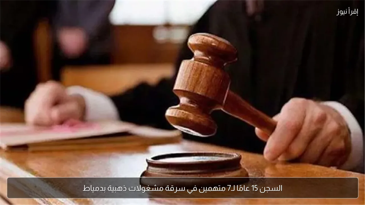 السجن 15 عامًا لـ7 متهمين في سرقة مشغولات ذهبية بدمياط