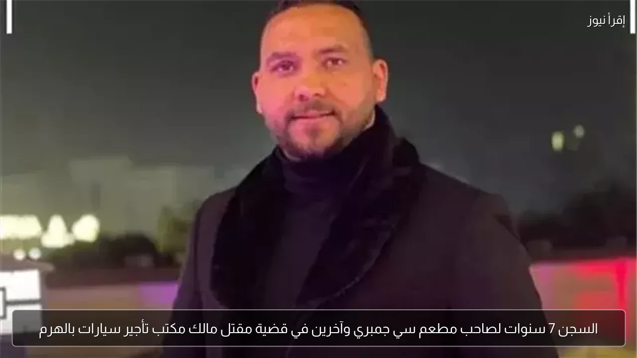السجن 7 سنوات لصاحب مطعم سي جمبري وآخرين في قضية مقتل مالك مكتب تأجير سيارات بالهرم