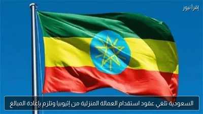 السعودية تلغي عقود استقدام العمالة المنزلية من إثيوبيا وتلزم بإعادة المبالغ