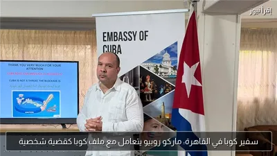 سفير كوبا في القاهرة: ماركو روبيو يتعامل مع ملف كوبا كقضية شخصية