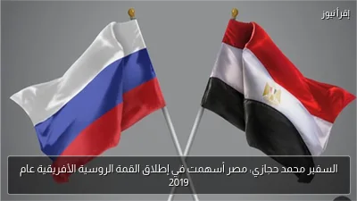 السفير محمد حجازي: مصر أسهمت في إطلاق القمة الروسية الأفريقية عام 2019
