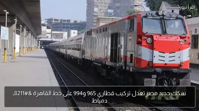سكك حديد مصر تعدل تركيب قطاري 965 و994 على خط القاهرة – دمياط