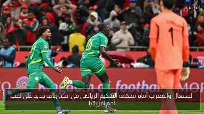 السنغال والمغرب أمام محكمة التحكيم الرياضي في استئناف جديد على لقب أمم إفريقيا