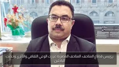 رئيس قطاع المتاحف: المتاحف المصرية عززت الوعي الثقافي والأثري وجذبت الباحثين