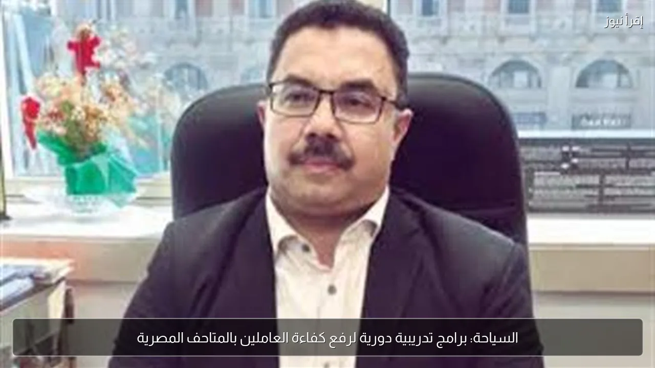السياحة: برامج تدريبية دورية لرفع كفاءة العاملين بالمتاحف المصرية
