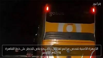 الأجهزة الأمنية تفحص مزاعم تعريض ركاب جو باص للخطر على خط القاهرة – الأقصر
