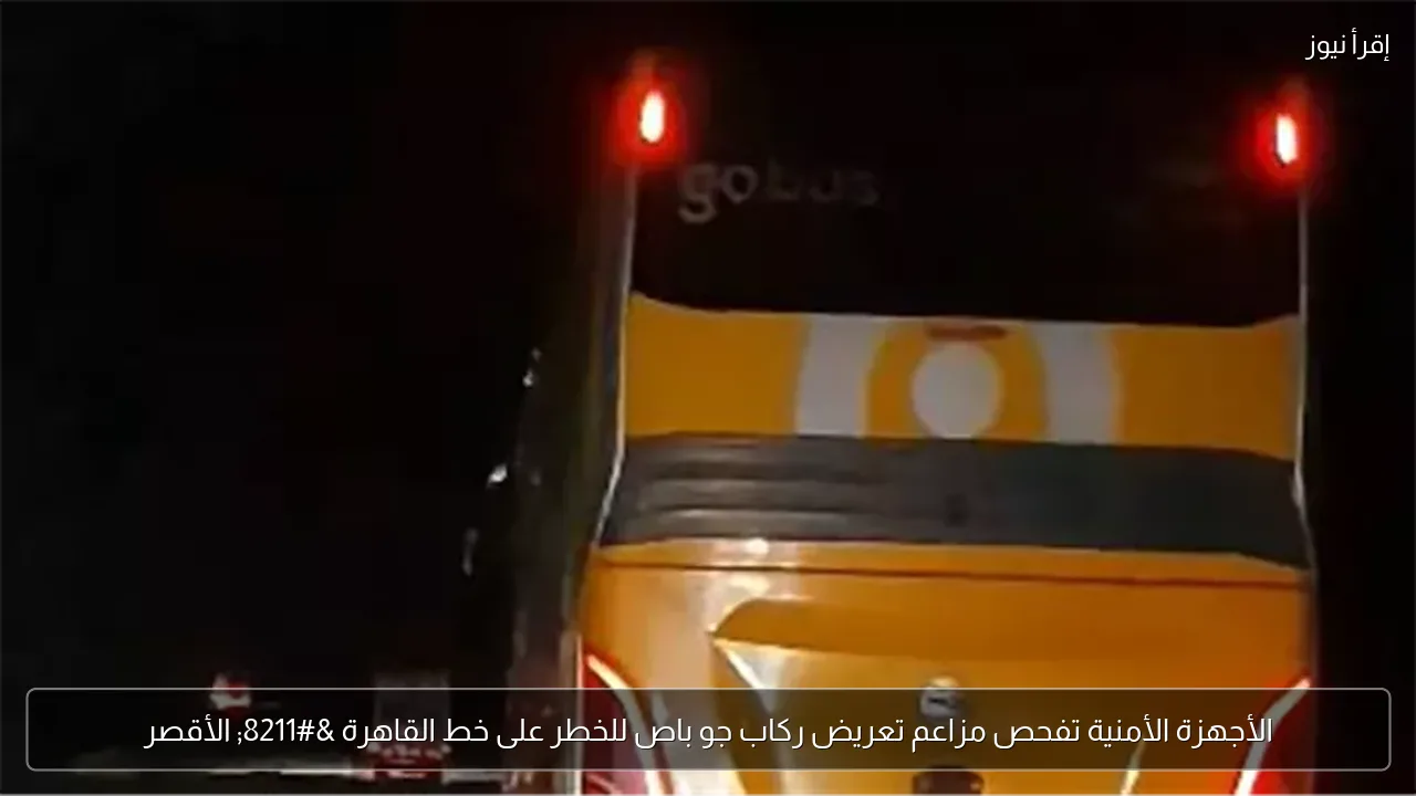 الأجهزة الأمنية تفحص مزاعم تعريض ركاب جو باص للخطر على خط القاهرة – الأقصر