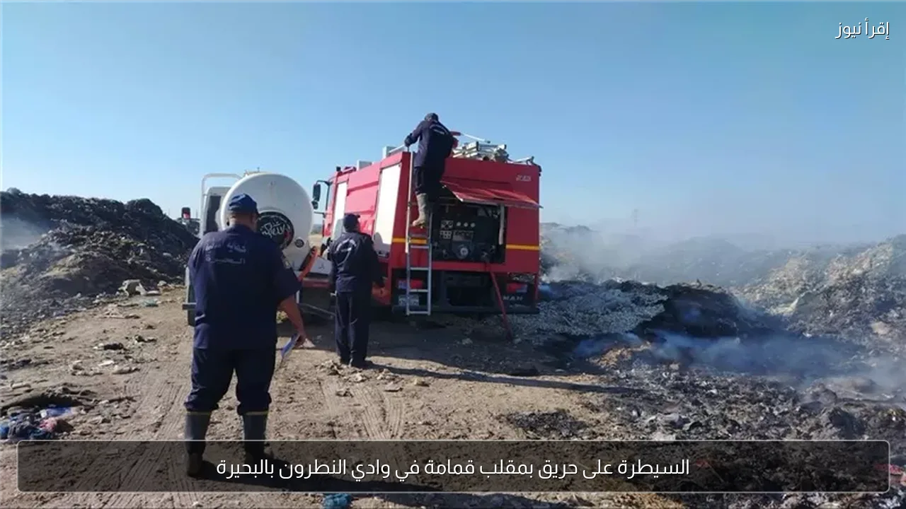 السيطرة على حريق بمقلب قمامة في وادي النطرون بالبحيرة