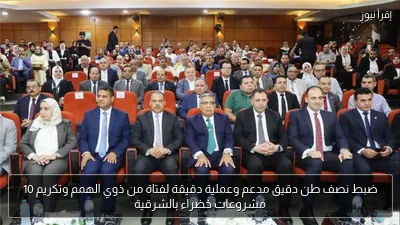 ضبط نصف طن دقيق مدعم وعملية دقيقة لفتاة من ذوي الهمم وتكريم 10 مشروعات خضراء بالشرقية