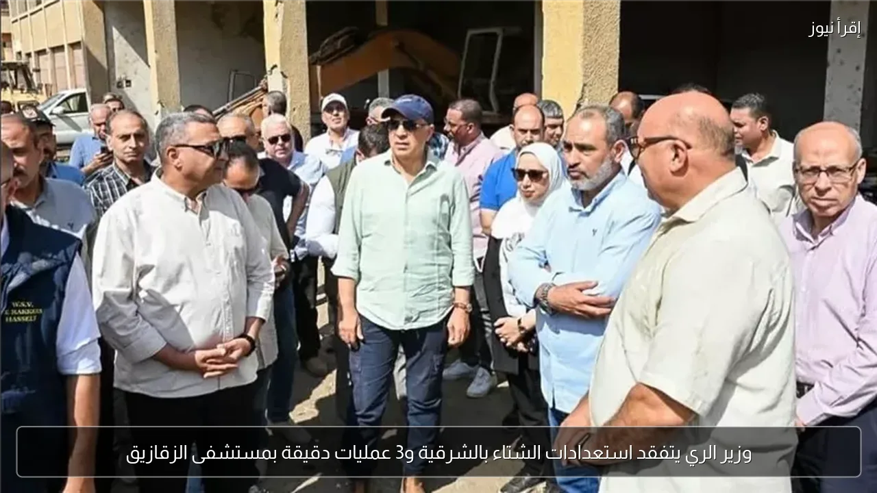 وزير الري يتفقد استعدادات الشتاء بالشرقية و3 عمليات دقيقة بمستشفى الزقازيق